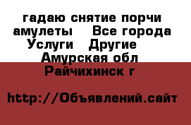 гадаю,снятие порчи,амулеты  - Все города Услуги » Другие   . Амурская обл.,Райчихинск г.